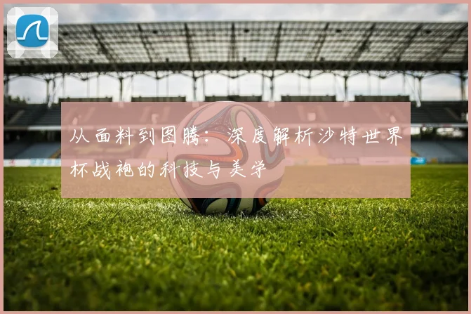 从面料到图腾：深度解析沙特世界杯战袍的科技与美学
