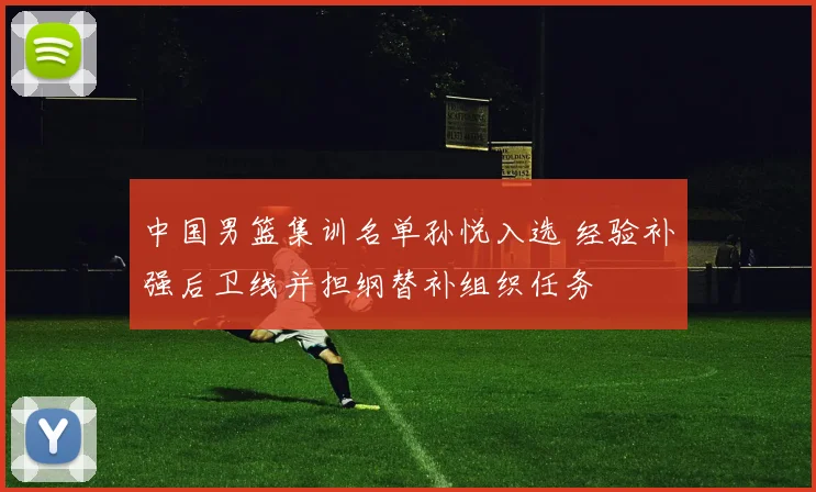 中国男篮集训名单孙悦入选 经验补强后卫线并担纲替补组织任务