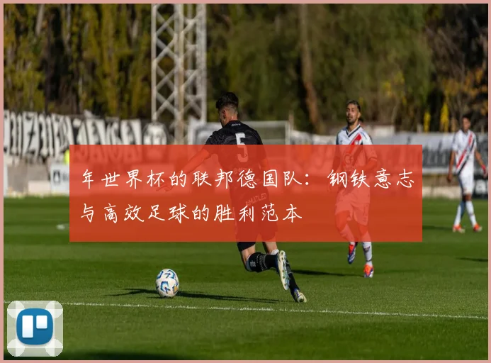 年世界杯的联邦德国队：钢铁意志与高效足球的胜利范本