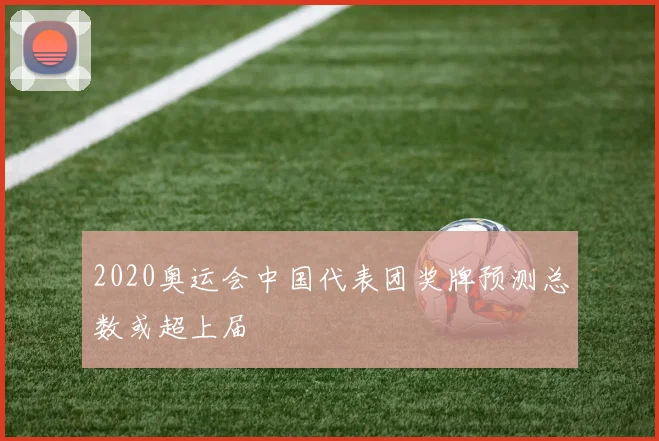 2020奥运会中国代表团奖牌预测总数或超上届