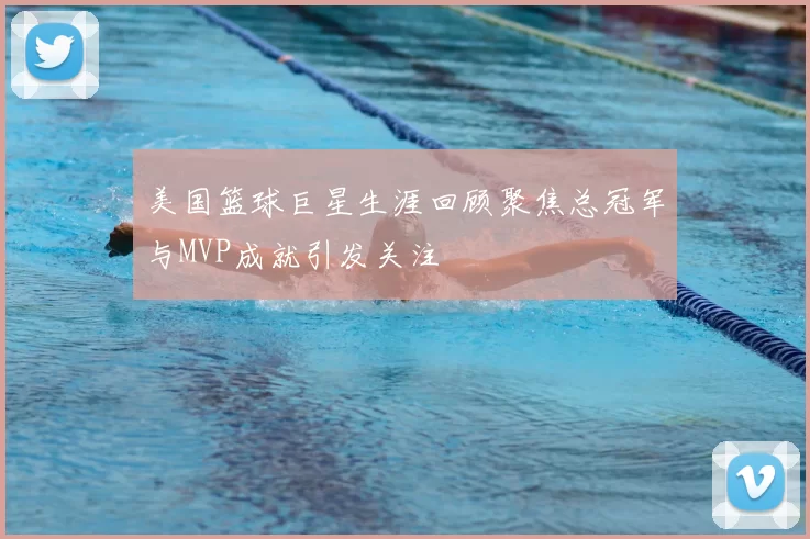 美国篮球巨星生涯回顾聚焦总冠军与MVP成就引发关注