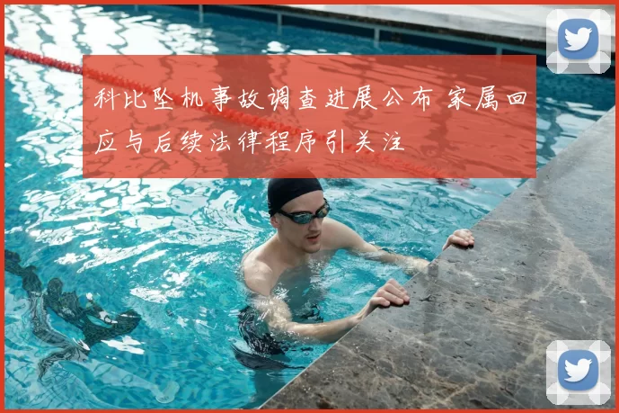 科比坠机事故调查进展公布 家属回应与后续法律程序引关注