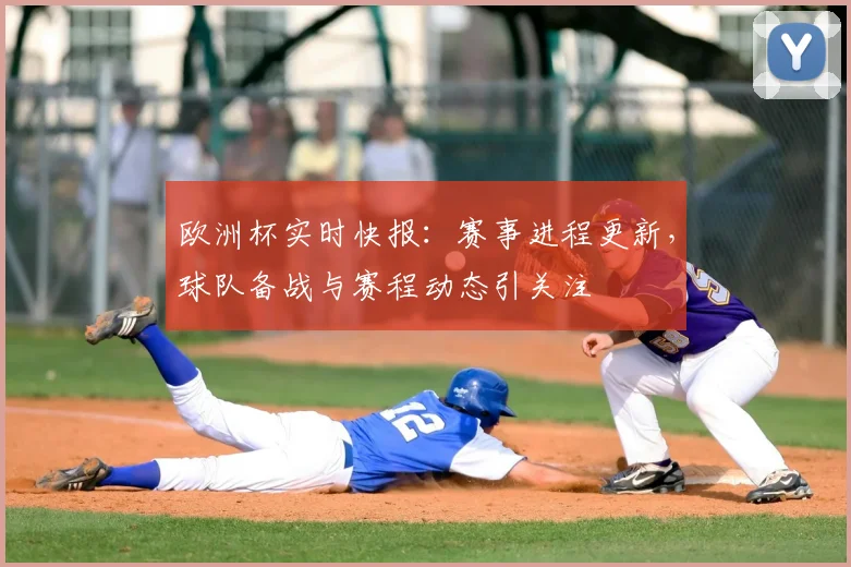欧洲杯实时快报：赛事进程更新，球队备战与赛程动态引关注