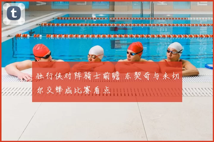 独行侠对阵骑士前瞻 东契奇与米切尔交锋成比赛看点