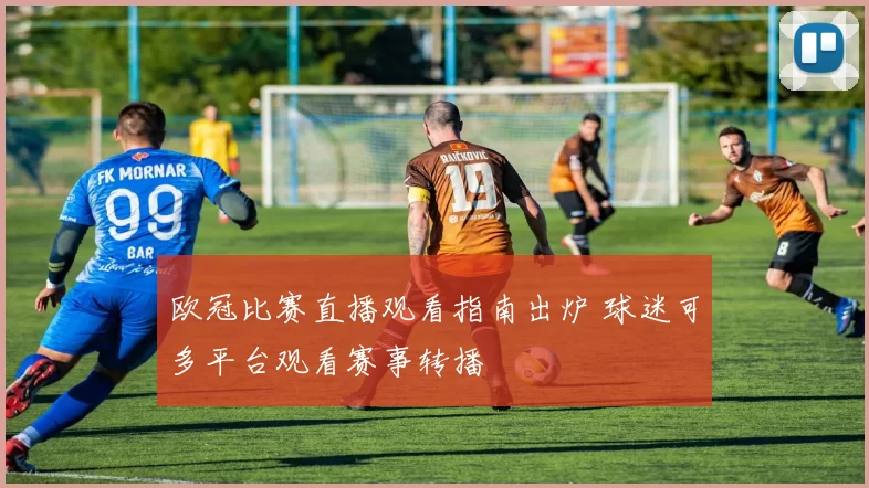 欧冠比赛直播观看指南出炉 球迷可多平台观看赛事转播