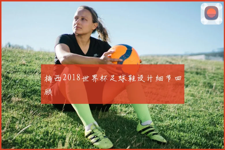 梅西2018世界杯足球鞋设计细节回顾