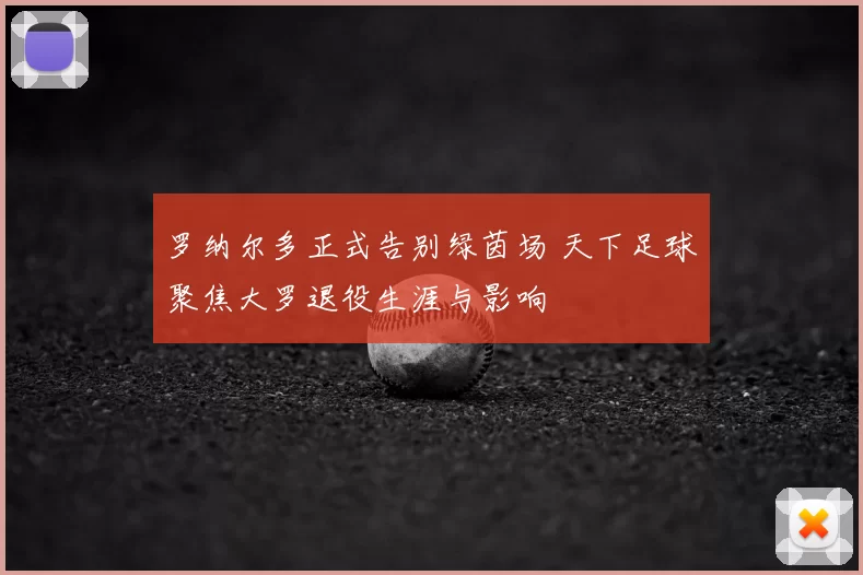 罗纳尔多正式告别绿茵场 天下足球聚焦大罗退役生涯与影响