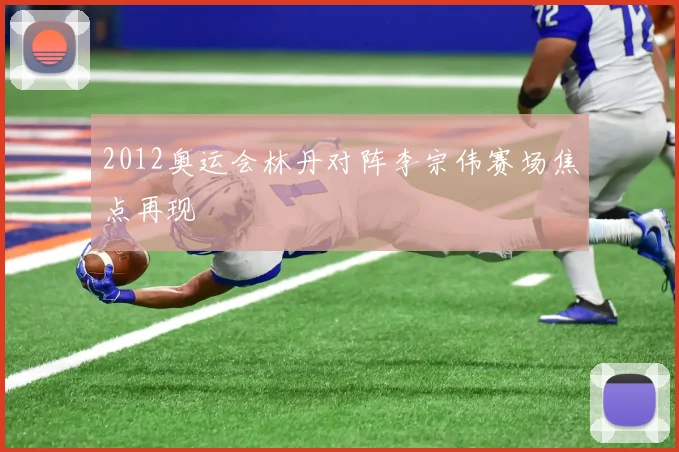 2012奥运会林丹对阵李宗伟赛场焦点再现