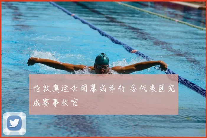 伦敦奥运会闭幕式举行 各代表团完成赛事收官