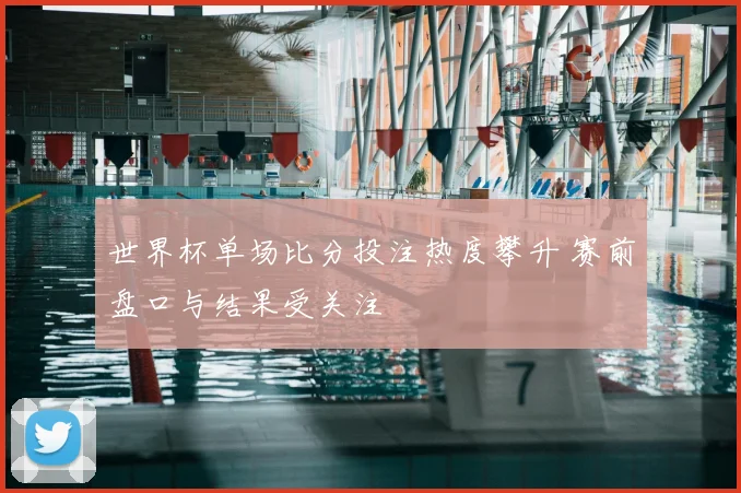 世界杯单场比分投注热度攀升 赛前盘口与结果受关注