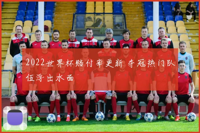 2022世界杯赔付率更新 夺冠热门队伍浮出水面