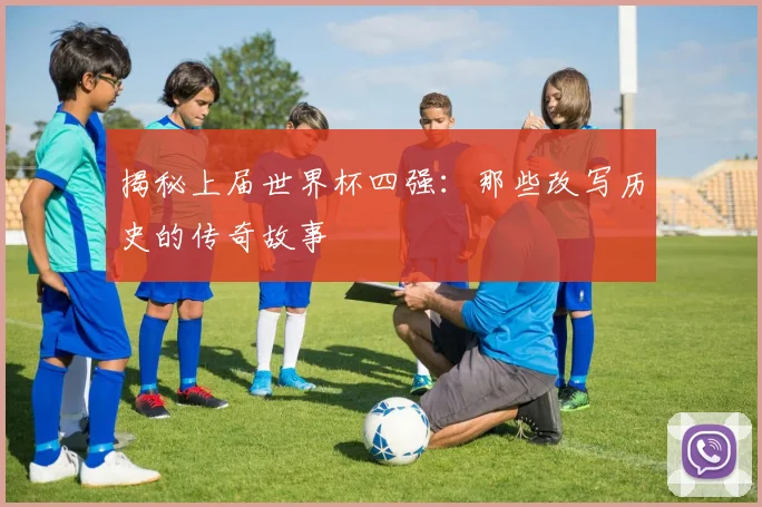 揭秘上届世界杯四强：那些改写历史的传奇故事