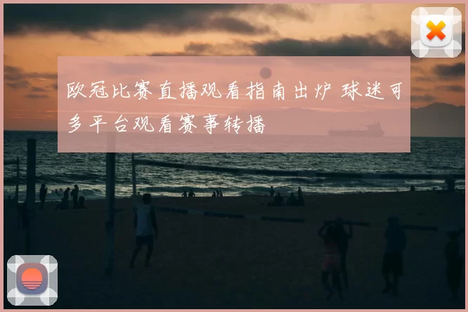 欧冠比赛直播观看指南出炉 球迷可多平台观看赛事转播