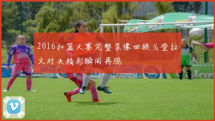 2016扣篮大赛完整录像回顾戈登拉文对决精彩瞬间再现