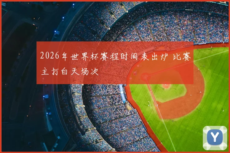 2026年世界杯赛程时间表出炉 比赛主打白天场次