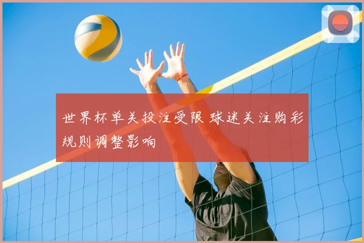 世界杯单关投注受限 球迷关注购彩规则调整影响