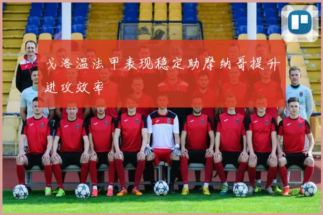 戈洛温法甲表现稳定助摩纳哥提升进攻效率