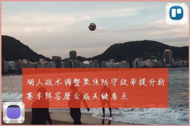 湖人战术调整聚焦防守效率提升新赛季阵容磨合成关键看点
