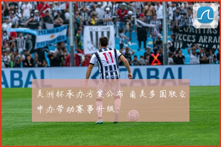 美洲杯承办方案公布 南美多国联合申办带动赛事升级