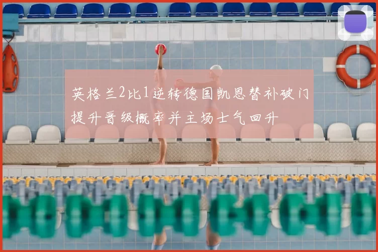 英格兰2比1逆转德国凯恩替补破门提升晋级概率并主场士气回升