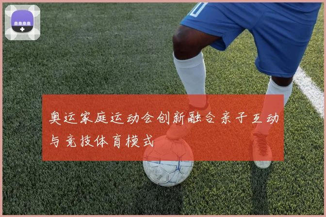 奥运家庭运动会创新融合亲子互动与竞技体育模式