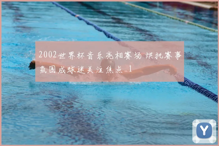 2002世界杯音乐亮相赛场 烘托赛事氛围成球迷关注焦点_1