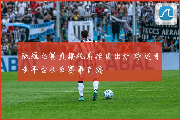 欧冠比赛直播观看指南出炉 球迷可多平台收看赛事直播
