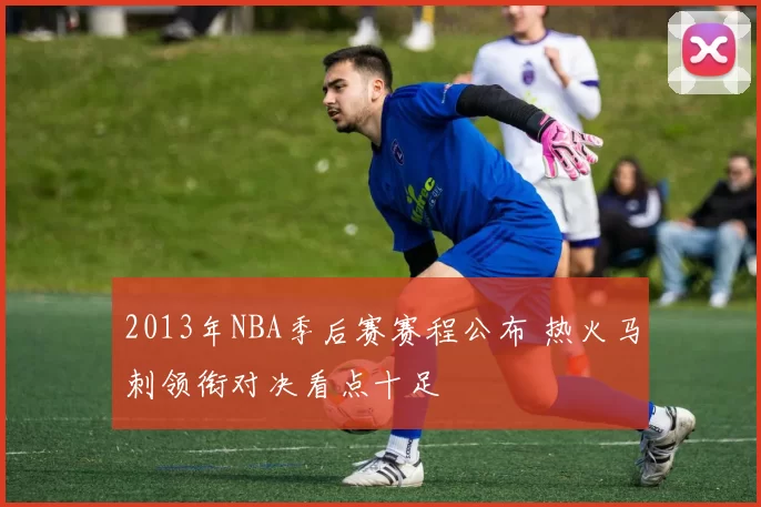 2013年NBA季后赛赛程公布 热火马刺领衔对决看点十足