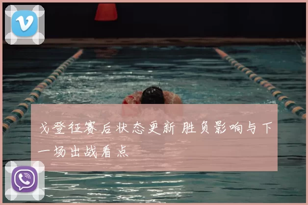 戈登征赛后状态更新 胜负影响与下一场出战看点