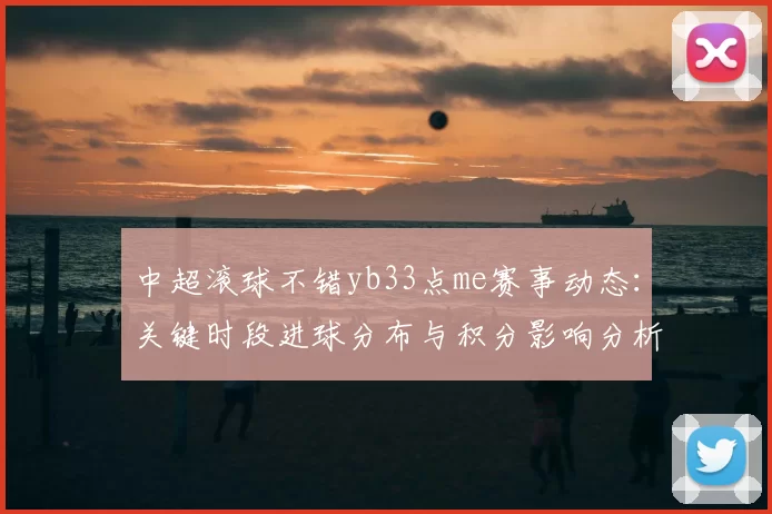 中超滚球不错yb33点me赛事动态：关键时段进球分布与积分影响分析