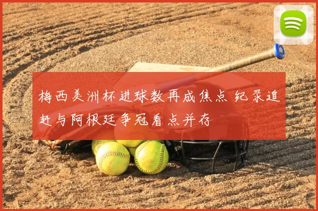 梅西美洲杯进球数再成焦点 纪录追赶与阿根廷争冠看点并存