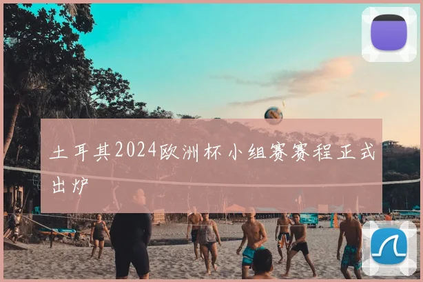 土耳其2024欧洲杯小组赛赛程正式出炉