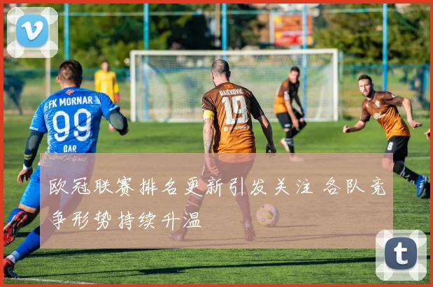 欧冠联赛排名更新引发关注 各队竞争形势持续升温