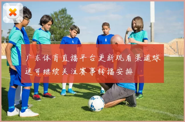 广东体育直播平台更新观看渠道球迷可继续关注赛事转播安排