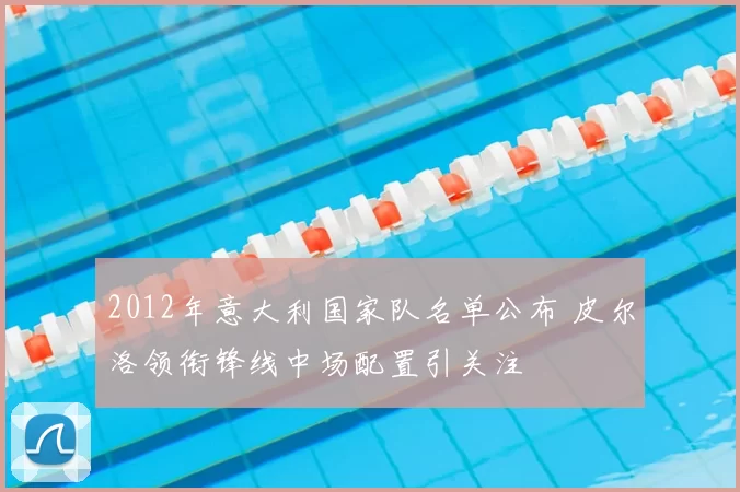 2012年意大利国家队名单公布 皮尔洛领衔锋线中场配置引关注