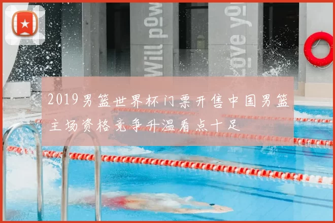 2019男篮世界杯门票开售中国男篮主场资格竞争升温看点十足