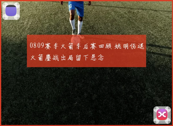 0809赛季火箭季后赛回顾 姚明伤退火箭鏖战出局留下悬念