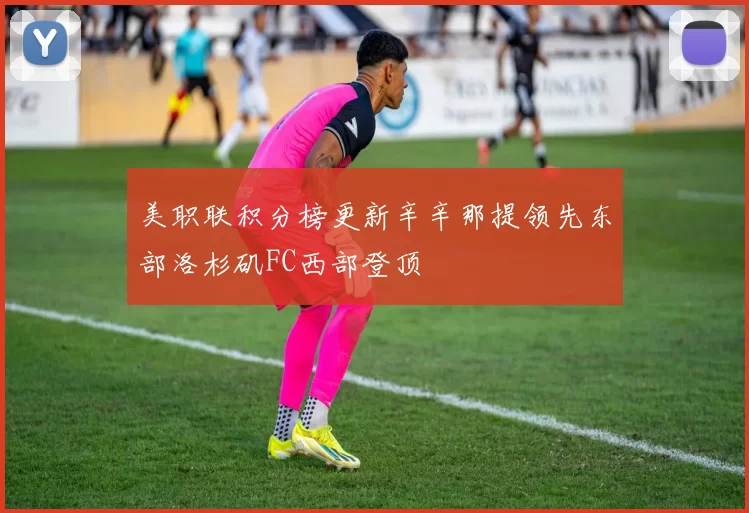 美职联积分榜更新辛辛那提领先东部洛杉矶FC西部登顶