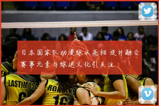 日本国家队动漫球衣亮相 设计融合赛事元素与球迷文化引关注