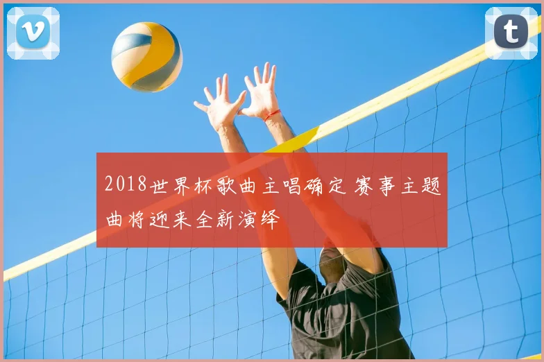 2018世界杯歌曲主唱确定 赛事主题曲将迎来全新演绎