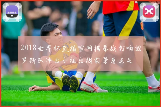 2018世界杯直播官网揭幕战打响俄罗斯队冲击小组出线前景看点足