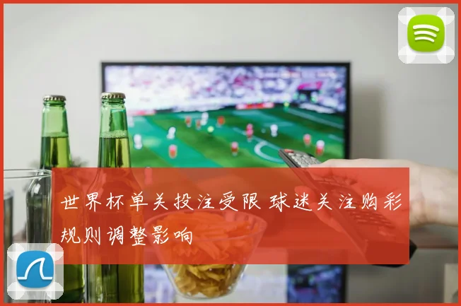 世界杯单关投注受限 球迷关注购彩规则调整影响