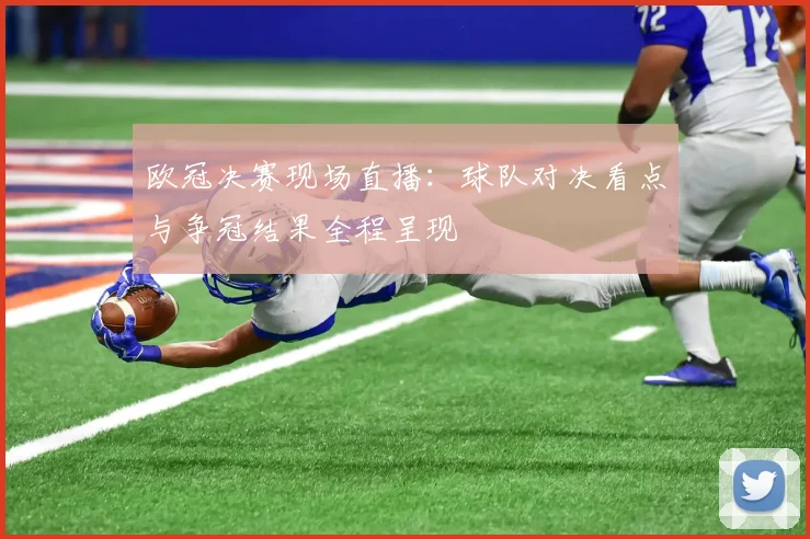 欧冠决赛现场直播：球队对决看点与争冠结果全程呈现