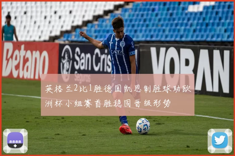 英格兰2比1胜德国凯恩制胜球助欧洲杯小组赛首胜稳固晋级形势