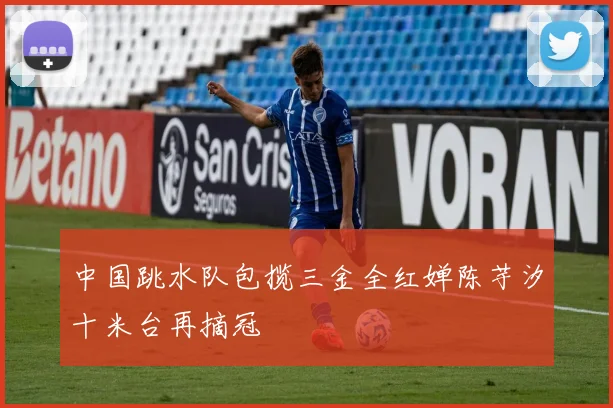 中国跳水队包揽三金全红婵陈芋汐十米台再摘冠