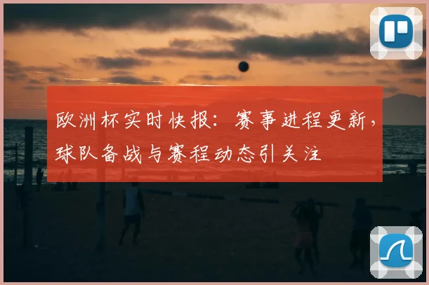 欧洲杯实时快报：赛事进程更新，球队备战与赛程动态引关注
