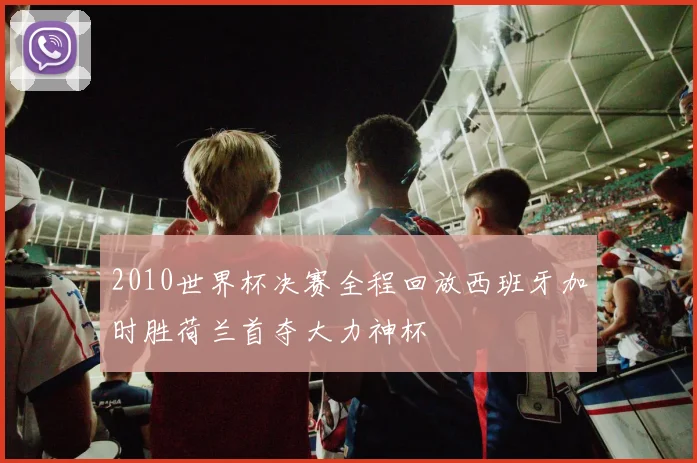 2010世界杯决赛全程回放西班牙加时胜荷兰首夺大力神杯
