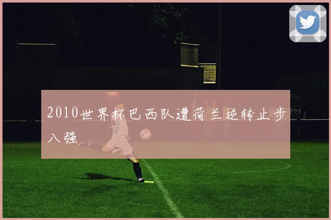 2010世界杯巴西队遭荷兰逆转止步八强