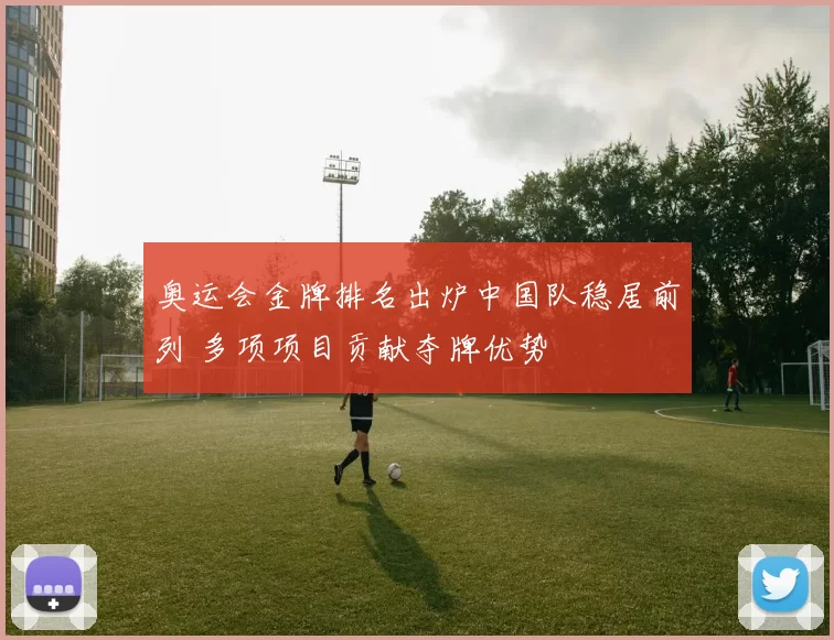 奥运会金牌排名出炉中国队稳居前列 多项项目贡献夺牌优势