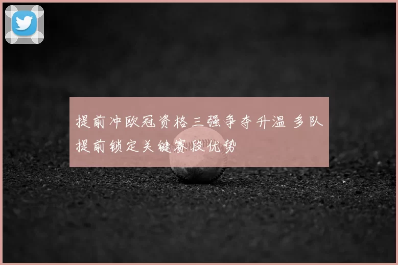 提前冲欧冠资格三强争夺升温 多队提前锁定关键赛段优势